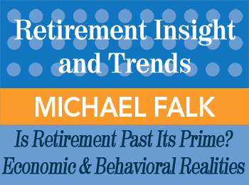 Michael Falk - Is Retirement Past its Prime? The Economic & Behavioral Realities of Retirement - Retirement Insight & Trends article, 1st Qtr 2014